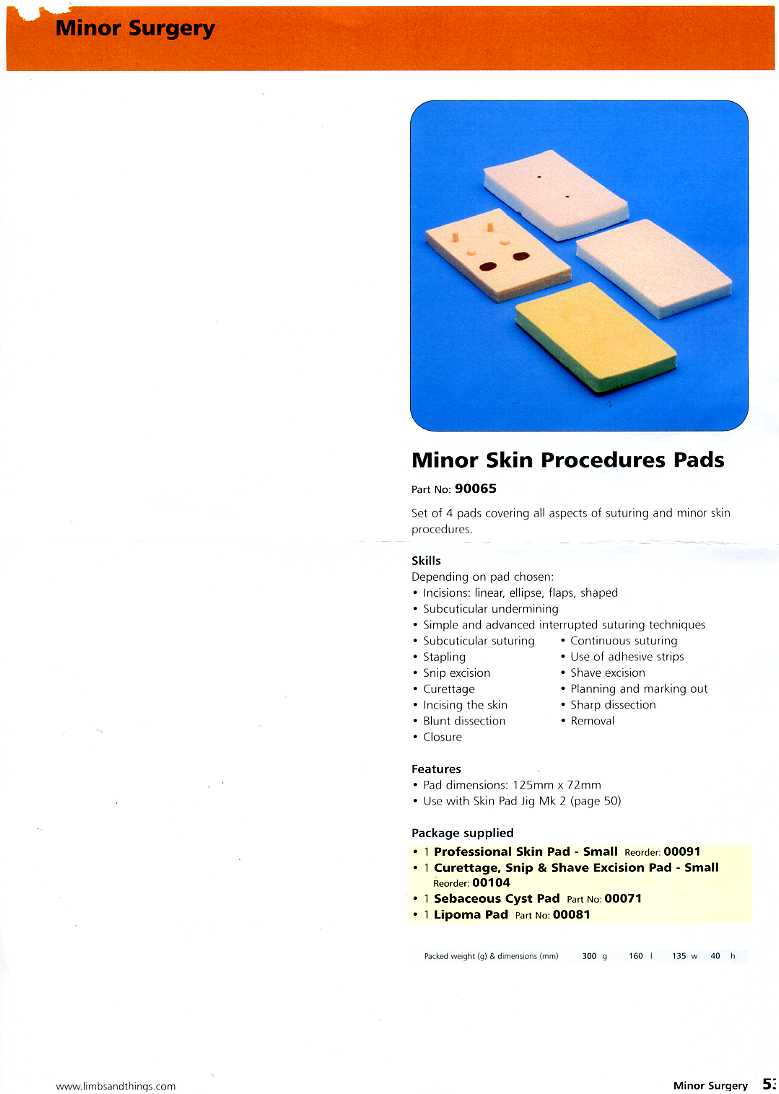 A SET OF FOUR MOULDED PLASTIC MINOR SKIN PROCEDURES PADS. MADE OF LATEX, SILICONE PADS, MONOMER PADS, MARGARINE, SILICONE COATING AND FOAM LATEX WITH SILICONE. THE PRODUCT CONSISTS OF FOUR PADS COVERING ALL ASPECTS OF SUTURING AND MINOR SKIN PROCEDURES. THE PRODUCT IS USED TO DEMONSTRATE INCISIONS, SUBCUTICULAR UNDERMINING, STAPLING, USE OF ADHESIVE STRIPS, REMOVAL AND CLOSURE, ETC. PACKAGED FOR RETAIL SALE IN A CLEAR BAG AND BOXED FOR TRANSPORT. VALUE £72.00.