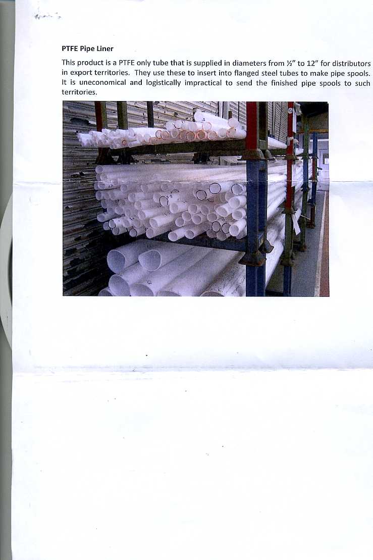 THIS PRODUCT IS A  PTFE (PLASTIC) ONLY TUBE THAT IS SUPPLIED IN DAIMETERS FROM HALF INCH TO 12 INCH FOR DISTRIBUTORS IN EXPORT TERRITORIES. THEY USE THESE TO INSERT INTO FLANGED STEEL TUBES TO MAKE PIPE SPOOLS.