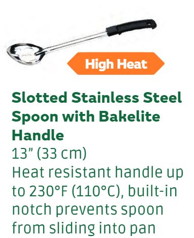 SLOTTED STAINLESS STEEL SPOON WITH BLACK PLASTIC HANDLE. 13 INCHES LONG. BUILT IN NOTCH PREVENTS SPOON FROM SLIDING INTO PAN. USED IN THE PREPARATION AND SERVING OF FOOD IN QUICK SERVICE RESTAURANTS.  NET WEIGHT: 0.689KG