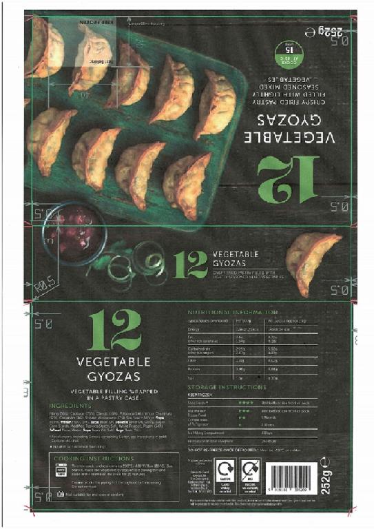 VEGETABLE GYOZAS PUT UP FOR RETAIL SALE IN PACKS OF 12,OF 252G. PRODUCT NEEDS TO BE HEATED IN THE OVEN FOR 15 MINS BEFORE CONSUMPTION. 

BOX OF 12 GYOZAS IN BLACK AND GREEN PACKAGING WITH A PICTURE OF PREPARED VEGETABLE GYOZAS ON THE FRONT, WITH THE TEXT "12 VEGETABLE GYOZAS" & "CRISPY FRIED PASTRY FILLED LIGHTLY SEASONED MIXED VEGATABLES".

INGREDIENTS:-

PASTRY:- HIGH GLUTEN WHEAT FLOUR, LOW GLUTEN WHEAT FLOUR , WATER, SOYA OIL, SALT

FILLING:- CABBAGE, CARROT, POTATO, WATER CHESTNUT, CORIANDER, SHITAKE, SOY SAUCE, SESAME OIL, GARLIC, SUGAR, MODIFIED TAPIOCA STARCH, SALT, WHITE PEPPER POWDER,
SOYA OIL PICKUP