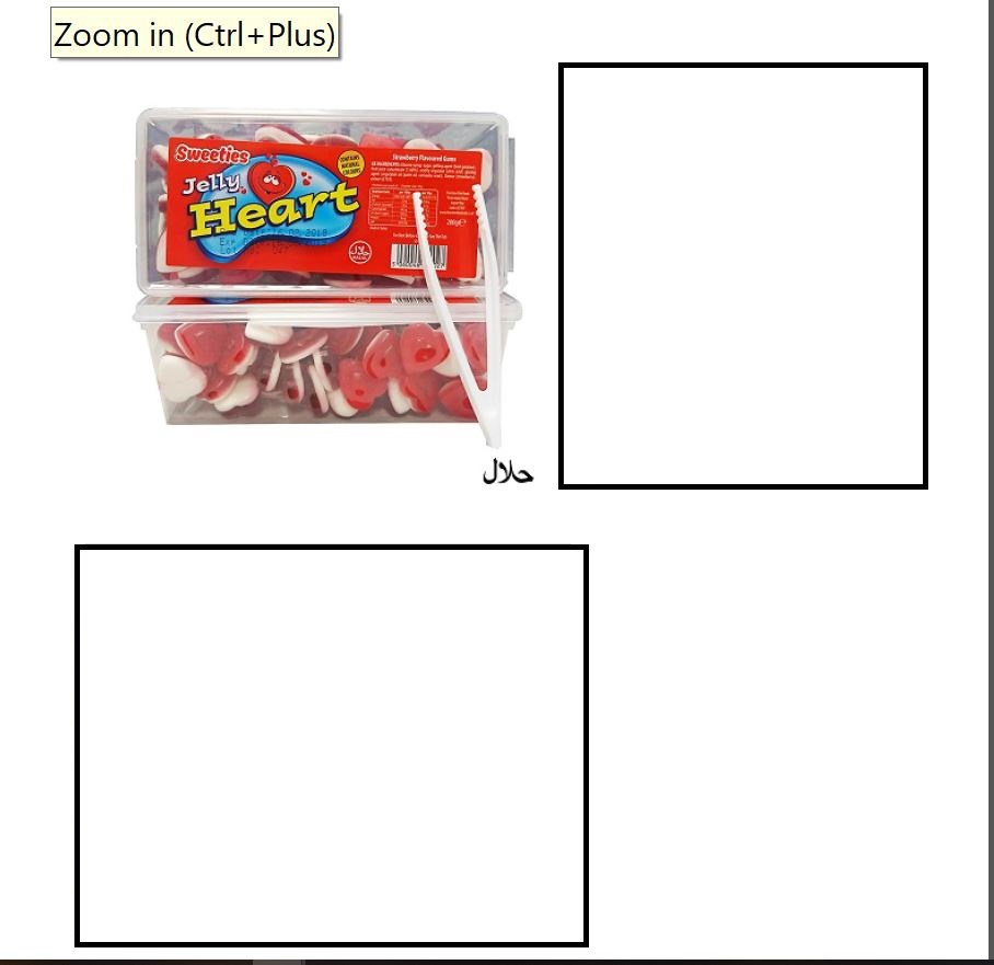 DOUBLE JELLY  HEARTS STRAWBERRY FLAVOURED SWEETS.
INGREDIENTS: GLUCOSE SYRUP, SUGAR, GELLING AGENT (BEEF GELATINE) FRUIT JUICE CONCENTRATE, ACIDULANT (CITRIC ACID E330), GLAZING AGENT (VEGETABLE OIL, PALM OIL, CARNAUBA WAX), NATURAL IDNTICAL FLAVOURS (STRAWBERRY), COLOURS: ANTHOCYANINS
PACKAGED IN 200G TUB
