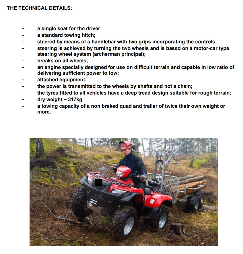 A NEW UTILITY ALL TERRAIN VEHICLE  (ATV).

THIS ATV HAS ONE SEAT ONLY, IS FITTED WITH ACKERMAN STEERING WHICH IS CONTROLLED BY A HANDLE BAR AND THE ENGINE POWER IS 34KW. IT IS EQUIPPED WITH A TOWING HITCH AND ACCORDING TO SPECIFICATION SHEETS PROVIDED, IT HAS A MINIMUM TOWING CAPACITY OF TWICE ITS OWN DRY WEIGHT OR MORE. IT HAS A BRAKE SYSTEM ON THE FRONT AND REAR WHEELS AND THE TYRES HAVE A DEEP THREAD DESIGN SUITABLE FOR ROUGH TERRAIN. 

IT HAS AN AUTOMATIC CLUTCH AND REVERSE GEAR. THE POWER IS TRANSMITTED BY A DRIVE SHAFT. THE ENGINE IS CAPABLE IN LOW RATIO OF DELIVERING SUFFICIENT POWER TO TOW ATTACHED EQUIPMENT. THIS VEHICLE IS EQUIPPED WITH A WINCH AT THE POINT OF IMPORTATION.