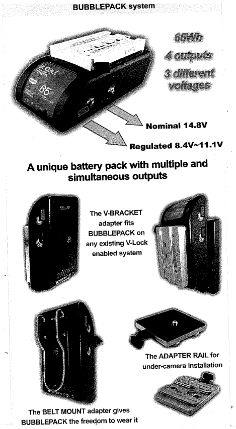 A portable apparatus (so called “bubble pack system”) which consists  of a 65 WH lithium ion battery pack with DC outputs of different voltage and cables with connectors.It gives the freedom of using a single battery pack to power multiple devices even at different voltages thanks to four different output ports and a wide range of adapters.
  This apparatus is suitable for a wide range of professional camera recorders.